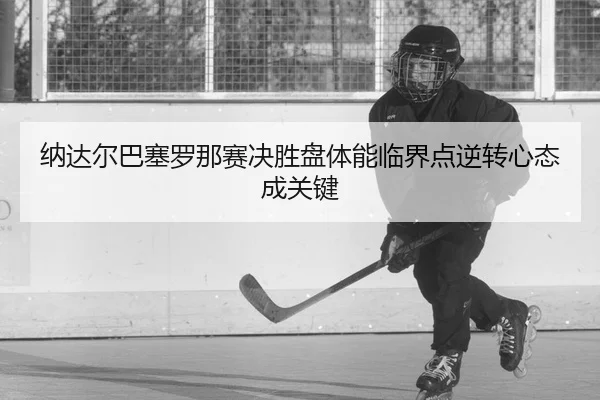 na-da-er-ba-sai-luo-na-sai-jue-sheng-pan-ti-neng-lin-jie-dian-ni-zhuan-xin-tai-cheng-guan-jian-2-425.jpg